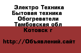 Электро-Техника Бытовая техника - Обогреватели. Тамбовская обл.,Котовск г.